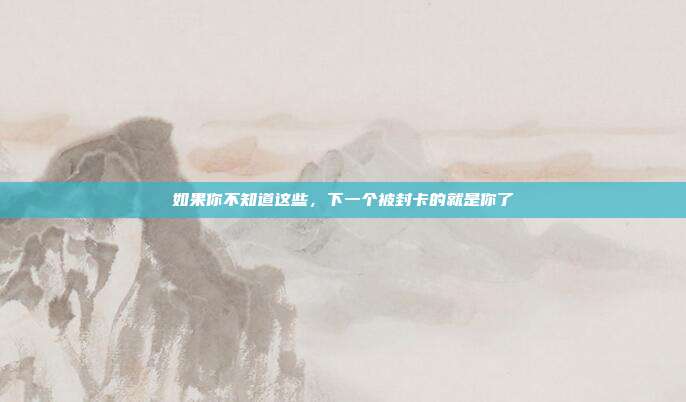 如果你不知道这些，下一个被封卡的就是你了