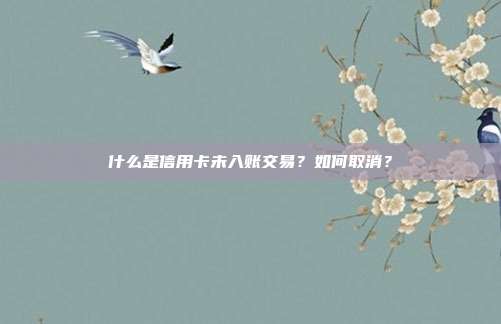 什么是信用卡未入账交易?如何取消?