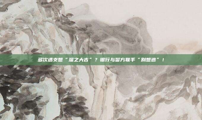 多次透支想“溜之大吉”?银行与警方联手“别想逃”!