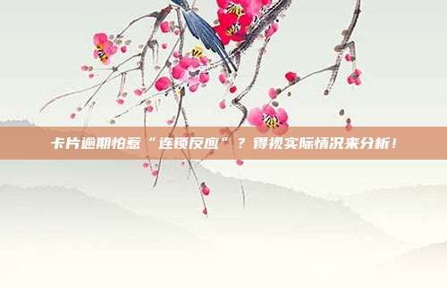 卡片逾期怕惹“连锁反应”?得视实际情况来分析!