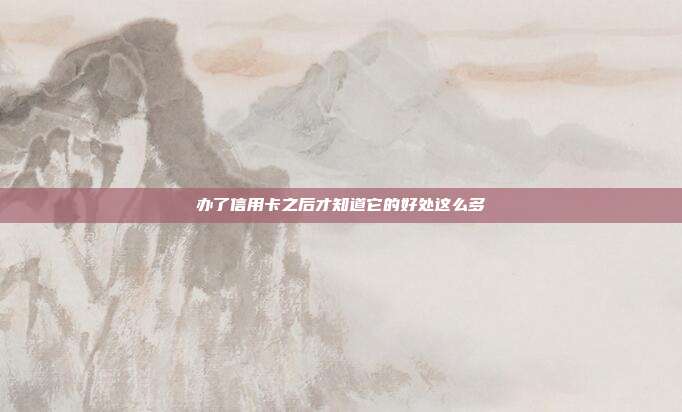 办了信用卡之后才知道它的好处这么多