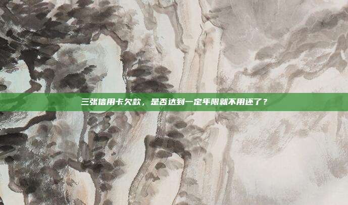 三张信用卡欠款,是否达到一定年限就不用还了?