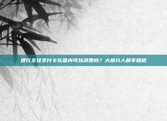 建行全球支付卡在国内可以消费吗?大部分人都不知道