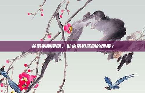 关系铁随便刷,谁来承担盗刷的后果?