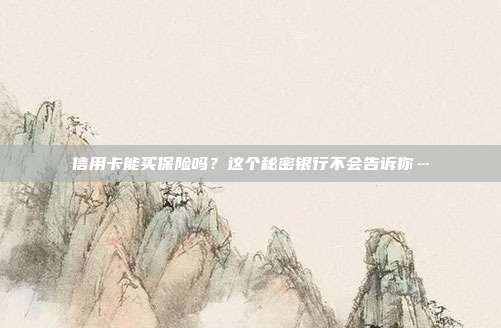信用卡能买保险吗?这个秘密银行不会告诉你…