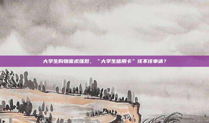 大学生购物需求强烈,“大学生信用卡”该不该申请?