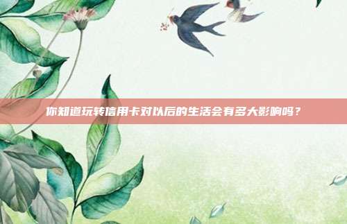 你知道玩转信用卡对以后的生活会有多大影响吗？