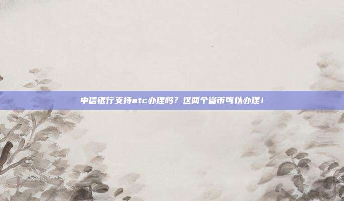 中信银行支持etc办理吗？这两个省市可以办理！