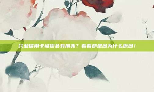 兴业信用卡被拒会有前兆?看看都是因为什么原因!