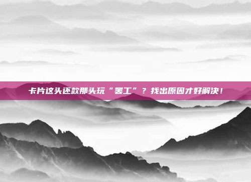 卡片这头还款那头玩“罢工”?找出原因才好解决!