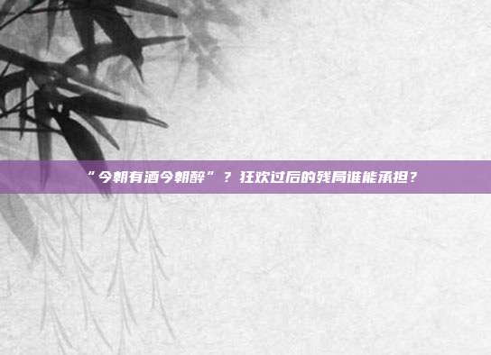 “今朝有酒今朝醉”?狂欢过后的残局谁能承担?
