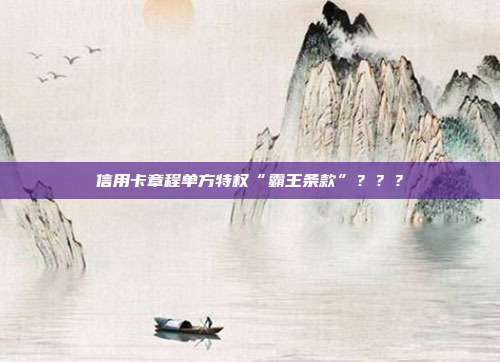 信用卡章程单方特权“霸王条款”？？？