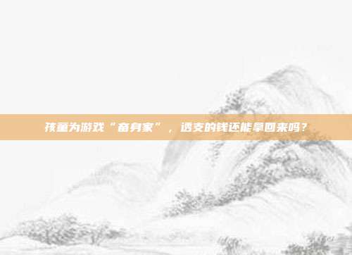 孩童为游戏“奋身家”,透支的钱还能拿回来吗?