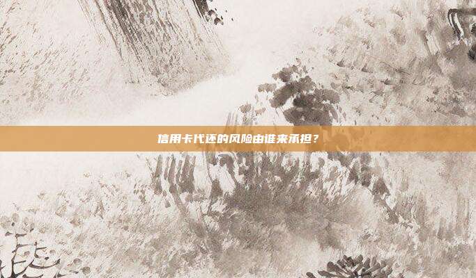 信用卡代还的风险由谁来承担?