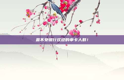 最不受银行欢迎的申卡人群!