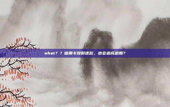 what？？信用卡按时还款，也会造成逾期？