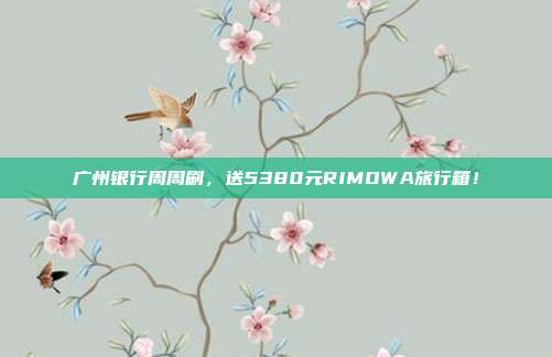 广州银行周周刷,送5380元RIMOWA旅行箱!