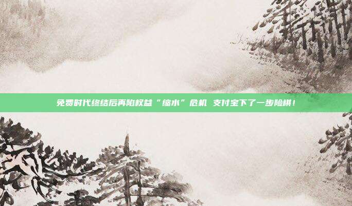 免费时代终结后再陷权益“缩水”危机 支付宝下了一步险棋!