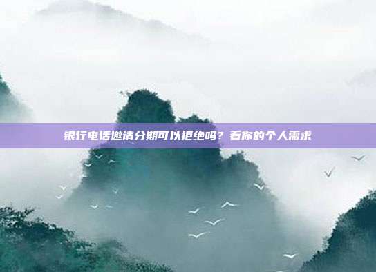 银行电话邀请分期可以拒绝吗?看你的个人需求