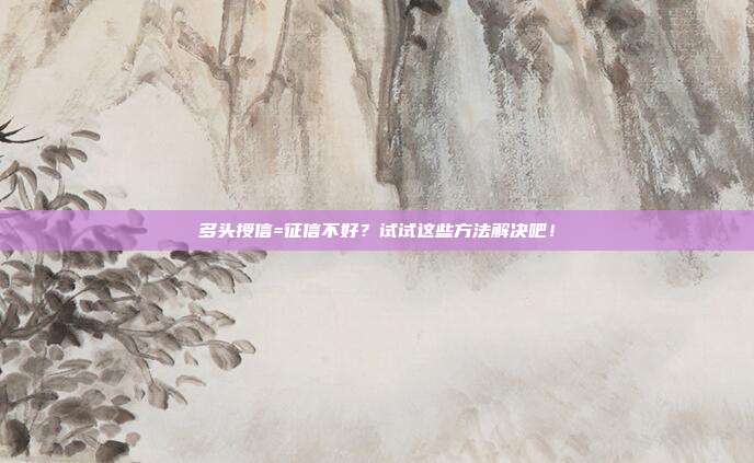 多头授信=征信不好?试试这些方法解决吧!