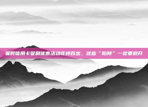 暑假信用卡促刷优惠活动花样百出,这些“陷阱”一定要避开