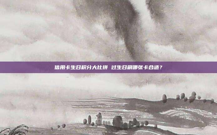 信用卡生日积分大比拼 过生日刷哪张卡合适?