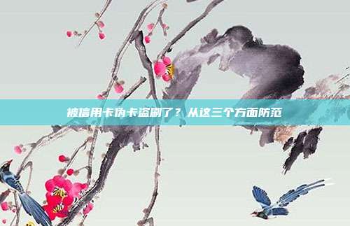 被信用卡伪卡盗刷了?从这三个方面防范