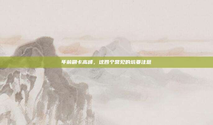 年前刷卡高峰,这四个常见的坑要注意