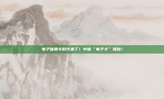 电子信用卡时代来了!中信“电子卡”驾到!