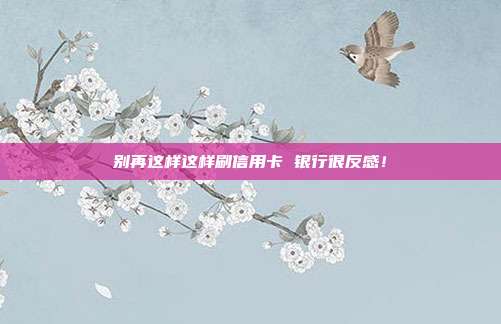 别再这样这样刷信用卡 银行很反感!