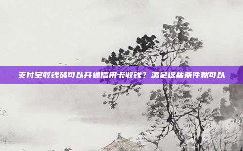 支付宝收钱码可以开通信用卡收钱?满足这些条件就可以