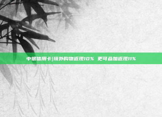 中银信用卡|境外购物返现10% 更可叠加返现11%