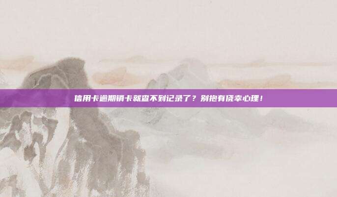 信用卡逾期销卡就查不到记录了？别抱有侥幸心理！