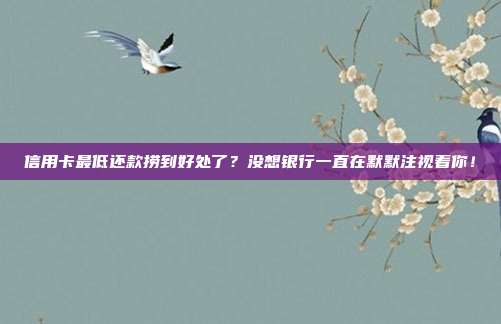 信用卡最低还款捞到好处了?没想银行一直在默默注视着你!