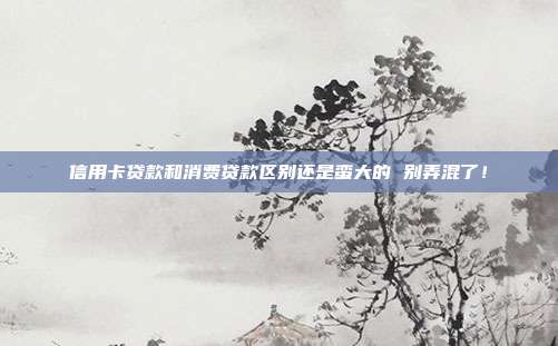 信用卡贷款和消费贷款区别还是蛮大的 别弄混了!