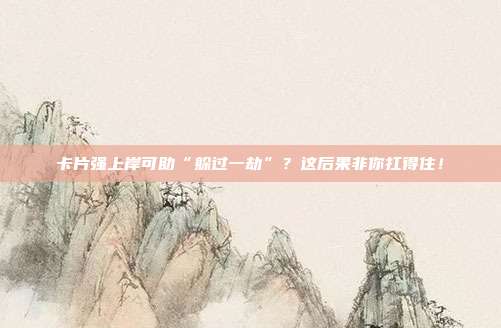 卡片强上岸可助“躲过一劫”？这后果非你扛得住！