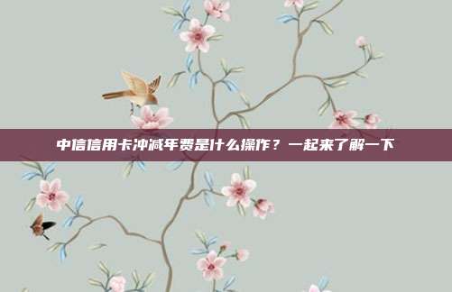中信信用卡冲减年费是什么操作？一起来了解一下