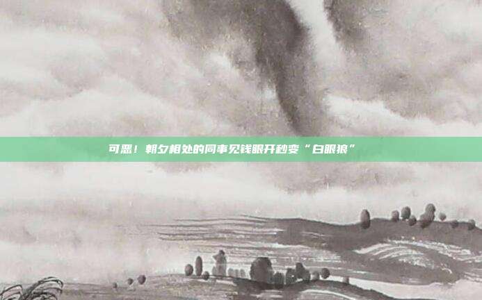 可恶！朝夕相处的同事见钱眼开秒变“白眼狼” 　　