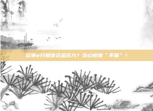 欲申e分期缓资金压力？当心额度“不保”！