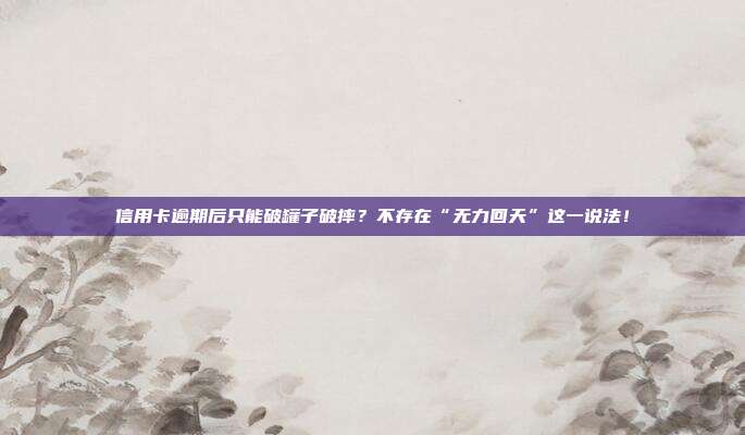 信用卡逾期后只能破罐子破摔？不存在“无力回天”这一说法！