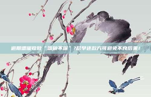 逾期遭催收致“饭碗不保”?尽早还款方可避免不良后果！