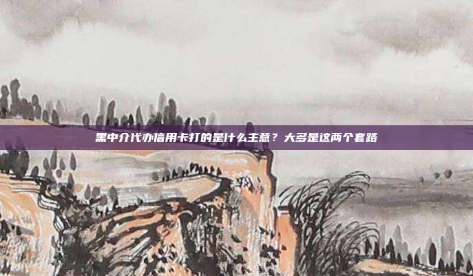 黑中介代办信用卡打的是什么主意?大多是这两个套路