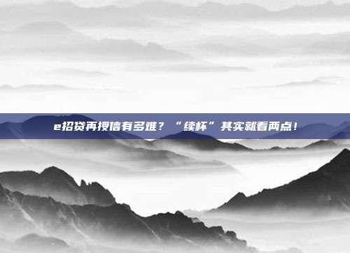 e招贷再授信有多难?“续杯”其实就看两点!