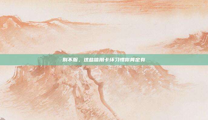 别不服,这些信用卡坏习惯你肯定有