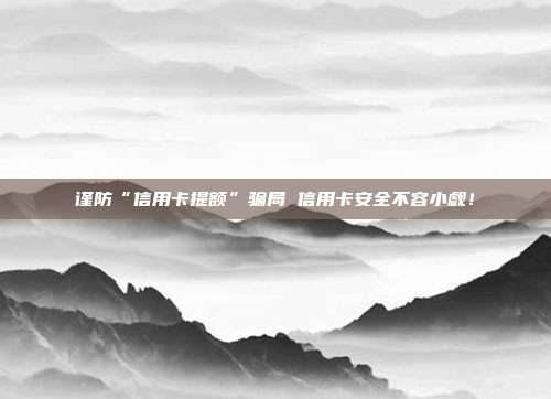 谨防“信用卡提额”骗局 信用卡安全不容小觑!