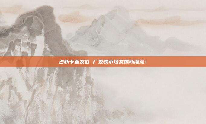 占新卡首发位 广发领市场发展新潮流!