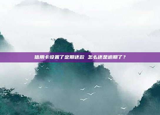 信用卡设置了定期还款 怎么还是逾期了?