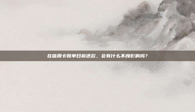 在信用卡账单日前还款,会有什么不良影响吗?