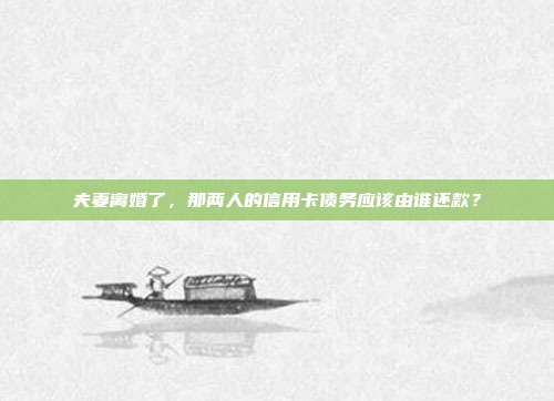 夫妻离婚了,那两人的信用卡债务应该由谁还款?