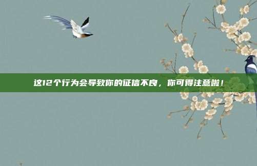 这12个行为会导致你的征信不良，你可得注意啦！